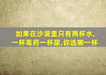 如果在沙漠里只有两杯水,一杯毒药一杯尿,你选哪一杯