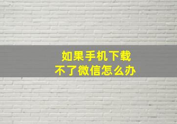 如果手机下载不了微信怎么办