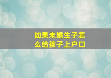 如果未婚生子怎么给孩子上户口