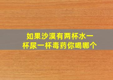 如果沙漠有两杯水一杯尿一杯毒药你喝哪个