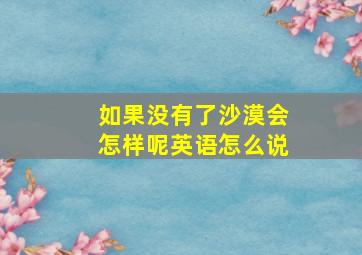 如果没有了沙漠会怎样呢英语怎么说