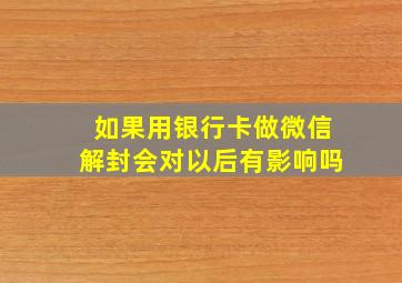 如果用银行卡做微信解封会对以后有影响吗