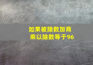 如果被除数加商乘以除数等于96