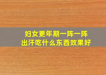 妇女更年期一阵一阵出汗吃什么东西效果好