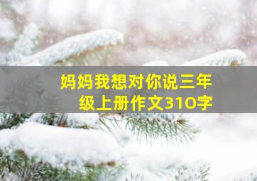 妈妈我想对你说三年级上册作文31O字