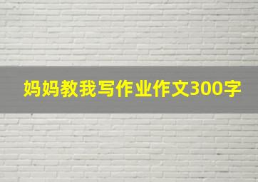 妈妈教我写作业作文300字