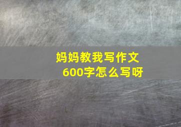 妈妈教我写作文600字怎么写呀