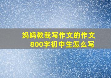 妈妈教我写作文的作文800字初中生怎么写