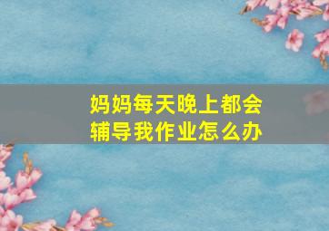 妈妈每天晚上都会辅导我作业怎么办