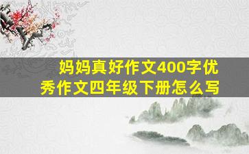 妈妈真好作文400字优秀作文四年级下册怎么写