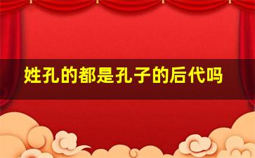 姓孔的都是孔子的后代吗