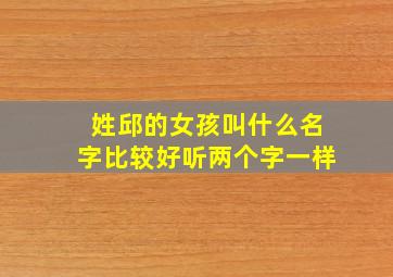 姓邱的女孩叫什么名字比较好听两个字一样