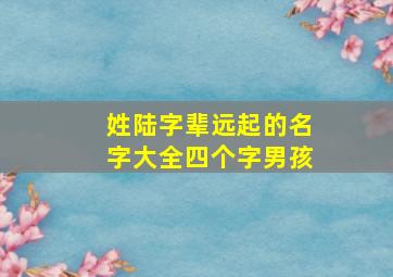 姓陆字辈远起的名字大全四个字男孩