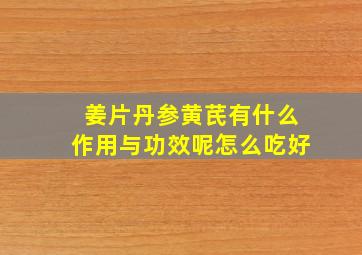 姜片丹参黄芪有什么作用与功效呢怎么吃好