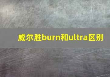 威尔胜burn和ultra区别