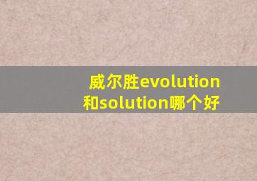 威尔胜evolution和solution哪个好