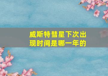 威斯特彗星下次出现时间是哪一年的