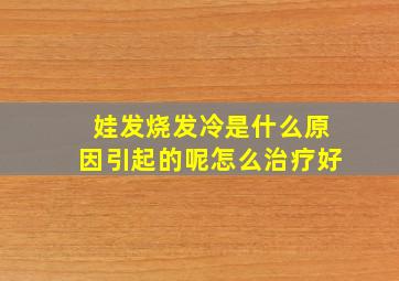 娃发烧发冷是什么原因引起的呢怎么治疗好