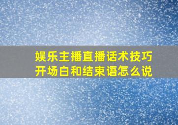 娱乐主播直播话术技巧开场白和结束语怎么说