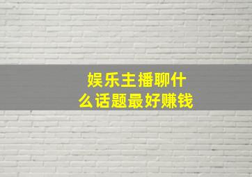 娱乐主播聊什么话题最好赚钱