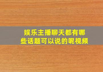 娱乐主播聊天都有哪些话题可以说的呢视频