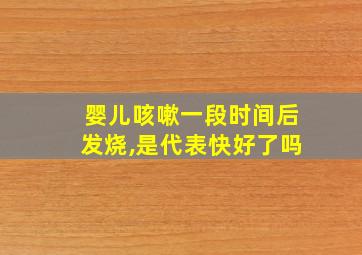 婴儿咳嗽一段时间后发烧,是代表快好了吗