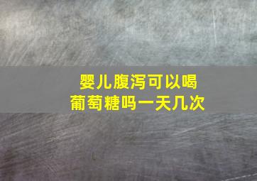 婴儿腹泻可以喝葡萄糖吗一天几次