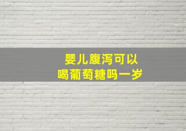 婴儿腹泻可以喝葡萄糖吗一岁