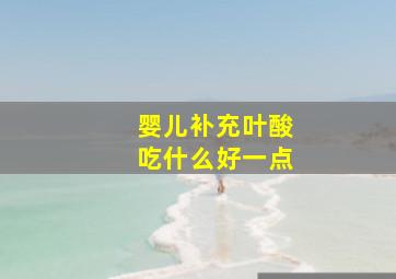 婴儿补充叶酸吃什么好一点