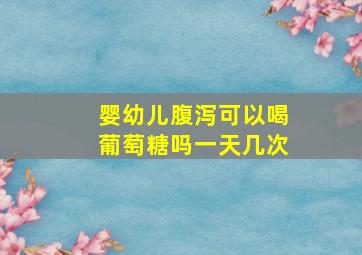 婴幼儿腹泻可以喝葡萄糖吗一天几次