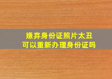 嫌弃身份证照片太丑可以重新办理身份证吗