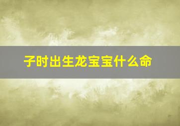 子时出生龙宝宝什么命