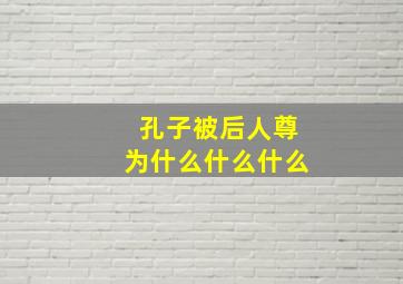 孔子被后人尊为什么什么什么