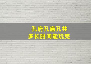 孔府孔庙孔林多长时间能玩完