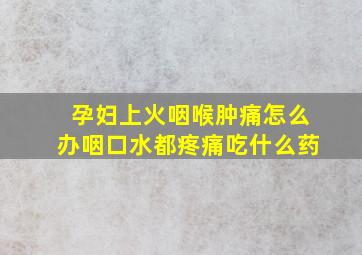 孕妇上火咽喉肿痛怎么办咽口水都疼痛吃什么药