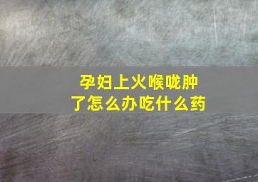 孕妇上火喉咙肿了怎么办吃什么药