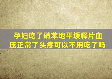 孕妇吃了硝苯地平缓释片血压正常了头疼可以不用吃了吗