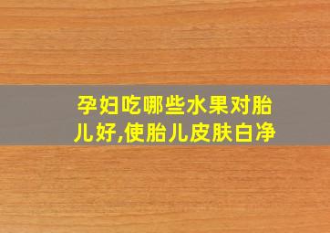 孕妇吃哪些水果对胎儿好,使胎儿皮肤白净