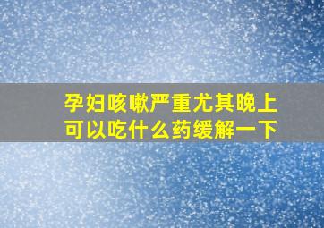 孕妇咳嗽严重尤其晚上可以吃什么药缓解一下