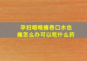 孕妇咽喉痛吞口水也痛怎么办可以吃什么药