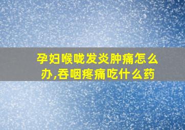 孕妇喉咙发炎肿痛怎么办,吞咽疼痛吃什么药