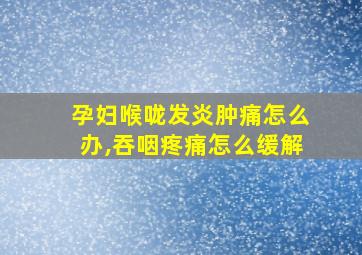 孕妇喉咙发炎肿痛怎么办,吞咽疼痛怎么缓解