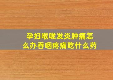 孕妇喉咙发炎肿痛怎么办吞咽疼痛吃什么药