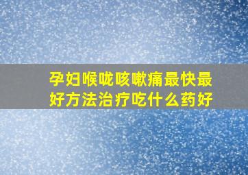 孕妇喉咙咳嗽痛最快最好方法治疗吃什么药好