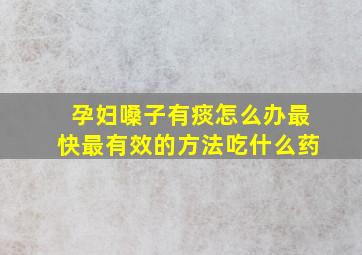 孕妇嗓子有痰怎么办最快最有效的方法吃什么药