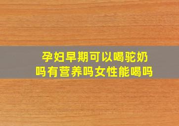 孕妇早期可以喝驼奶吗有营养吗女性能喝吗