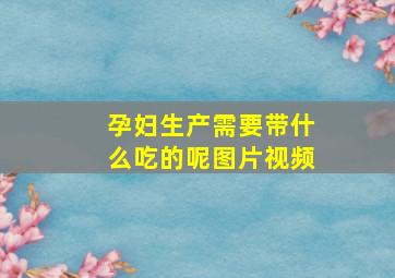 孕妇生产需要带什么吃的呢图片视频