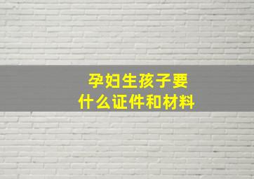 孕妇生孩子要什么证件和材料