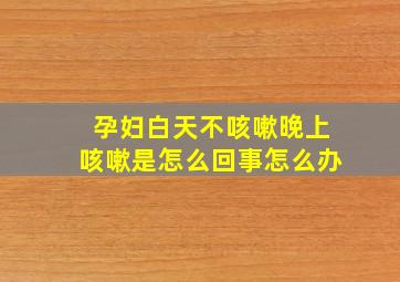 孕妇白天不咳嗽晚上咳嗽是怎么回事怎么办