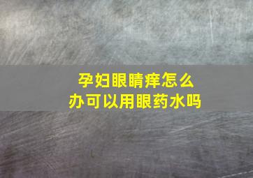 孕妇眼睛痒怎么办可以用眼药水吗